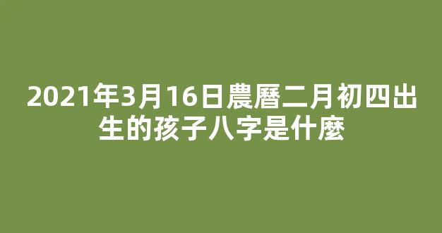 2021年3月16日農曆二月初四出生的孩子八字是什麼