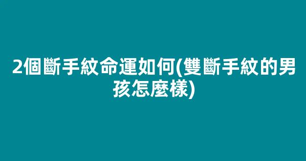 2個斷手紋命運如何(雙斷手紋的男孩怎麼樣)