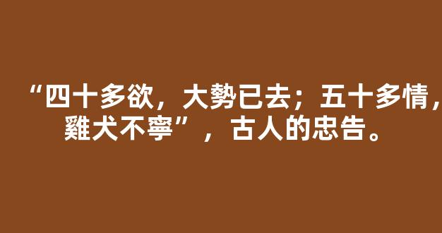 “四十多欲，大勢已去；五十多情，雞犬不寧”，古人的忠告。