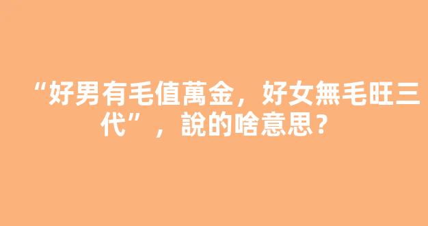 “好男有毛值萬金，好女無毛旺三代”，說的啥意思？