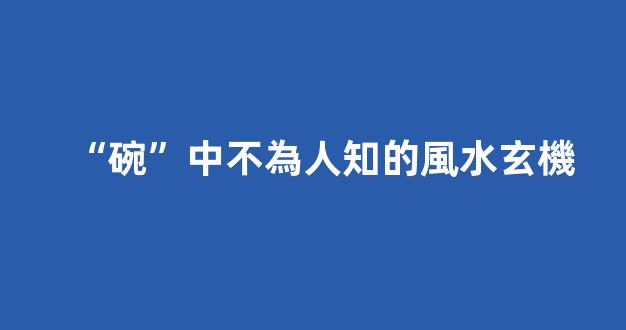 “碗”中不為人知的風水玄機