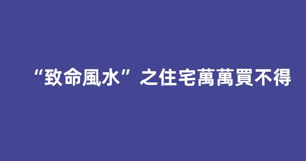 “致命風水”之住宅萬萬買不得