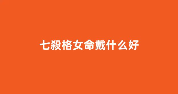 七殺格女命戴什么好