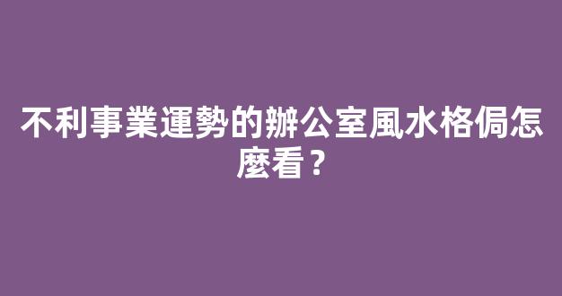 不利事業運勢的辦公室風水格侷怎麼看？