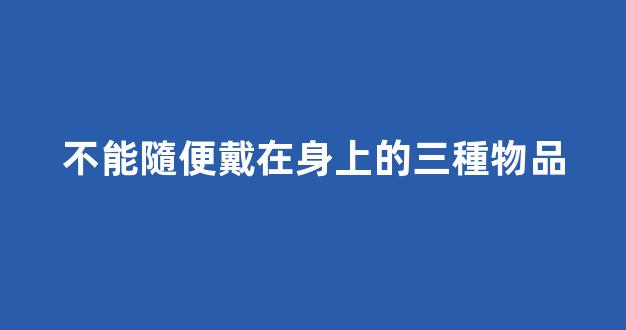 不能隨便戴在身上的三種物品
