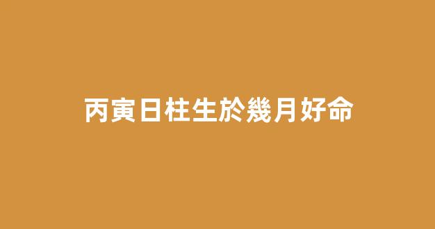 丙寅日柱生於幾月好命