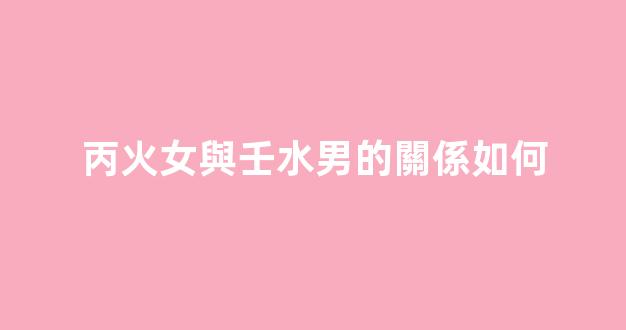 丙火女與壬水男的關係如何