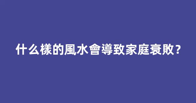 什么樣的風水會導致家庭衰敗？