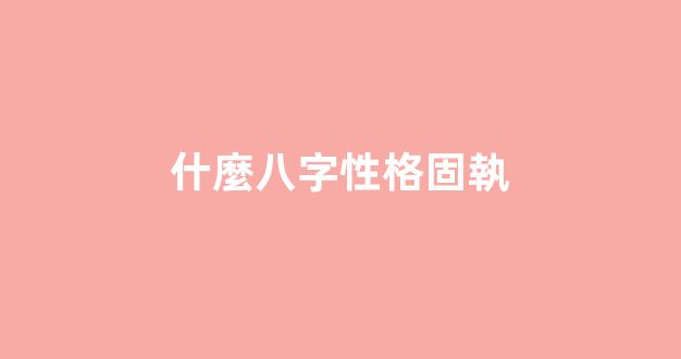 什麼八字性格固執