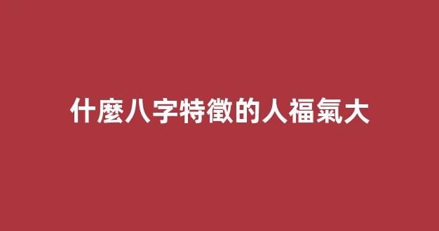 什麼八字特徵的人福氣大