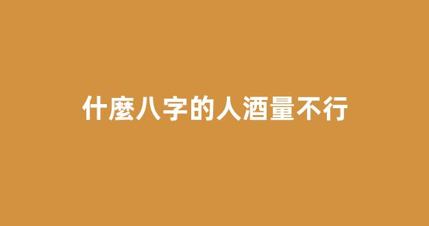 什麼八字的人酒量不行