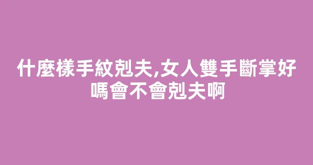 什麼樣手紋剋夫,女人雙手斷掌好嗎會不會剋夫啊