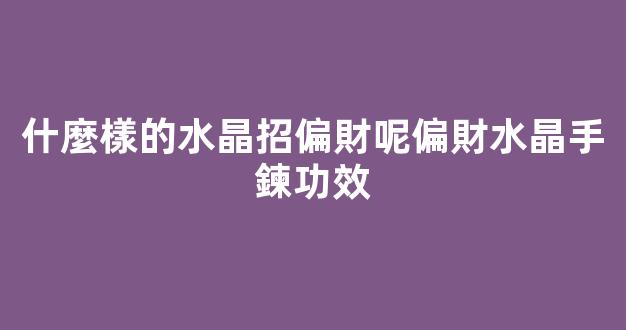 什麼樣的水晶招偏財呢偏財水晶手鍊功效