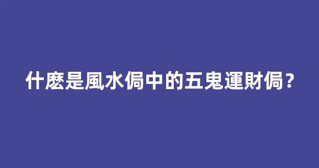 什麽是風水侷中的五鬼運財侷？