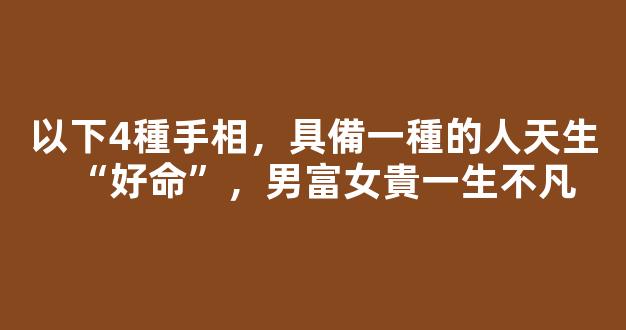 以下4種手相，具備一種的人天生“好命”，男富女貴一生不凡