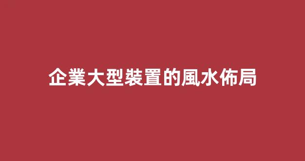 企業大型裝置的風水佈局