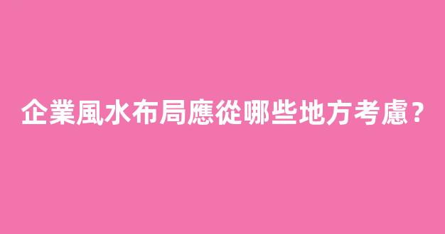 企業風水布局應從哪些地方考慮？