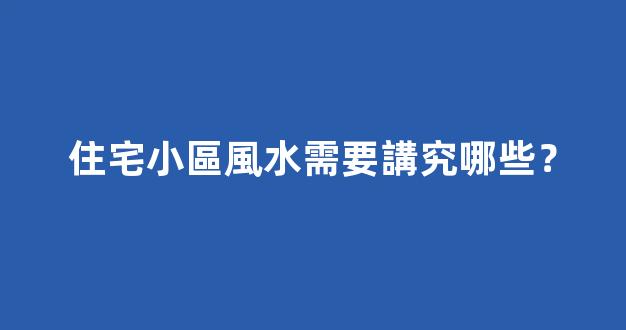 住宅小區風水需要講究哪些？