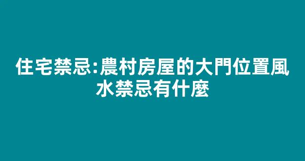 住宅禁忌:農村房屋的大門位置風水禁忌有什麼