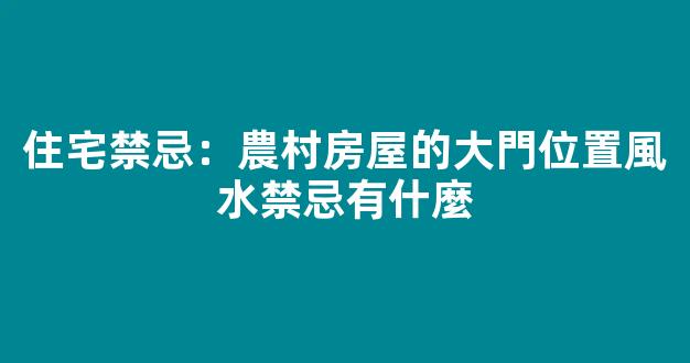 住宅禁忌：農村房屋的大門位置風水禁忌有什麼