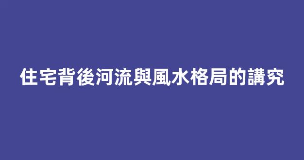 住宅背後河流與風水格局的講究