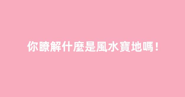 你瞭解什麼是風水寶地嗎！