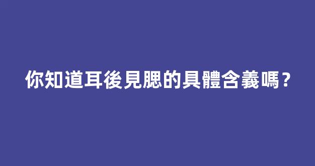 你知道耳後見腮的具體含義嗎？