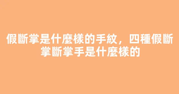假斷掌是什麼樣的手紋，四種假斷掌斷掌手是什麼樣的
