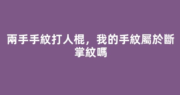 兩手手紋打人棍，我的手紋屬於斷掌紋嗎