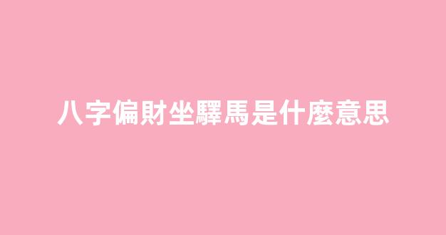 八字偏財坐驛馬是什麼意思