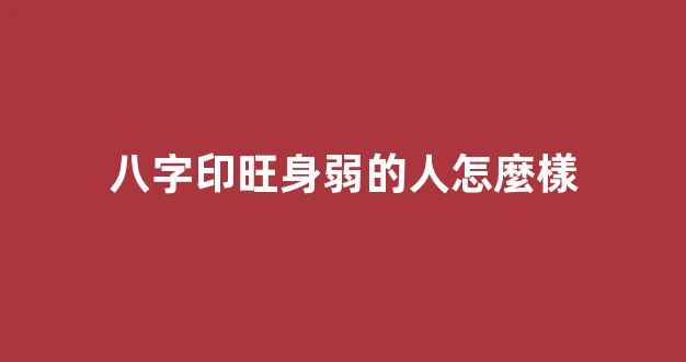 八字印旺身弱的人怎麼樣