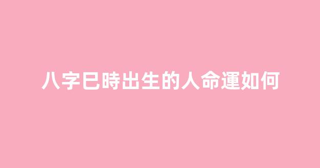 八字巳時出生的人命運如何