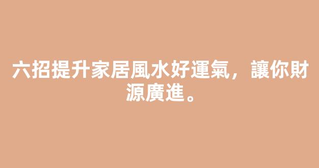六招提升家居風水好運氣，讓你財源廣進。
