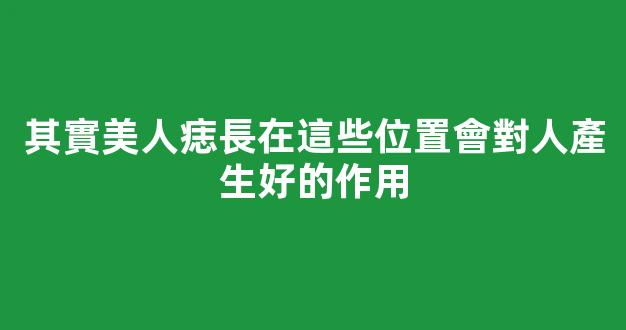 其實美人痣長在這些位置會對人產生好的作用