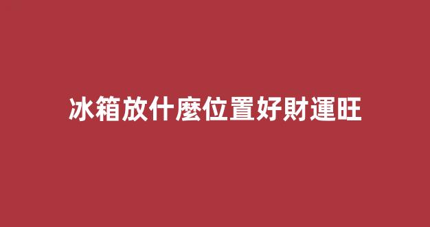 冰箱放什麼位置好財運旺