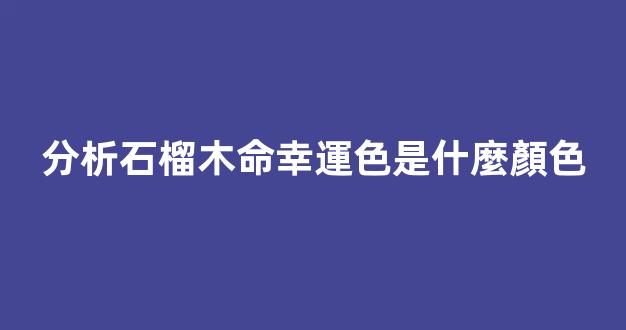 分析石榴木命幸運色是什麼顏色