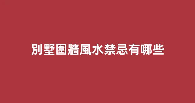 別墅圍牆風水禁忌有哪些