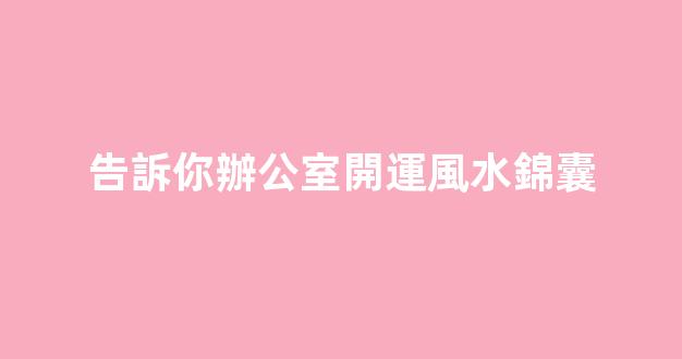 告訴你辦公室開運風水錦囊
