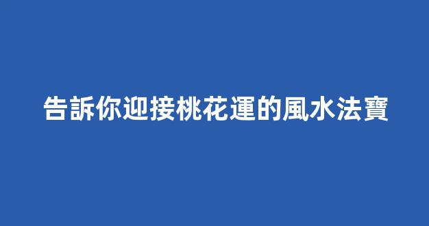 告訴你迎接桃花運的風水法寶