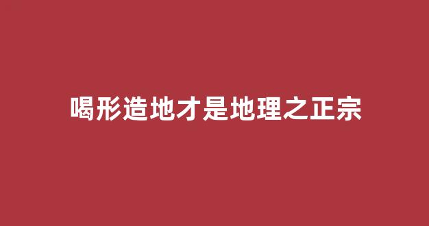 喝形造地才是地理之正宗