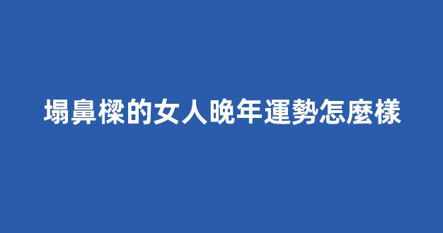 塌鼻樑的女人晚年運勢怎麼樣