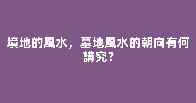 墳地的風水，墓地風水的朝向有何講究？