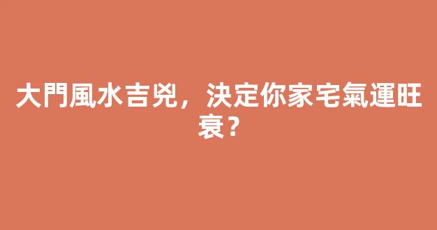 大門風水吉兇，決定你家宅氣運旺衰？