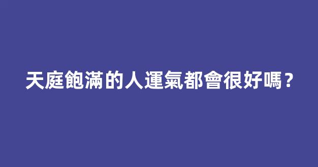 天庭飽滿的人運氣都會很好嗎？