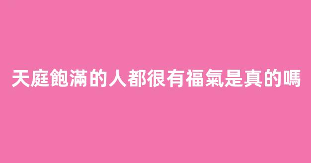 天庭飽滿的人都很有福氣是真的嗎