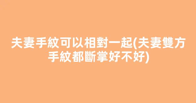 夫妻手紋可以相對一起(夫妻雙方手紋都斷掌好不好)