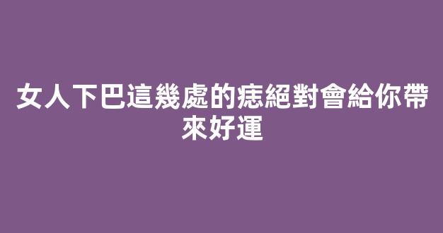 女人下巴這幾處的痣絕對會給你帶來好運