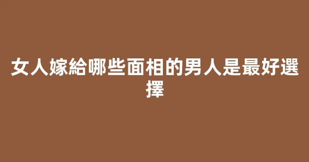 女人嫁給哪些面相的男人是最好選擇