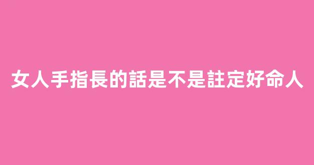 女人手指長的話是不是註定好命人