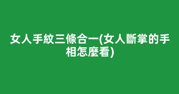 女人手紋三條合一(女人斷掌的手相怎麼看)